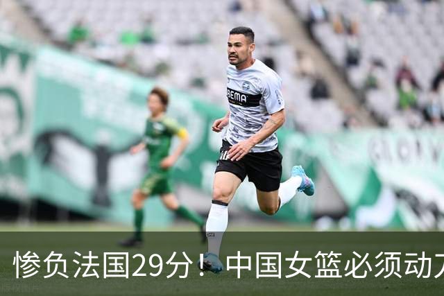 惨负法国29分！中国女篮必须动刀了，张子宇该放弃了？